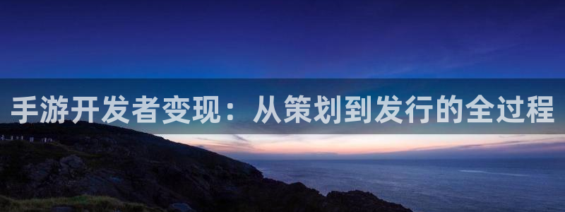 安信12娱乐网：手游开发者变现：从策划到发行的全过程