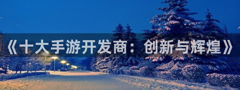 安信12娱乐网：《十大手游开发商：创新与辉煌》