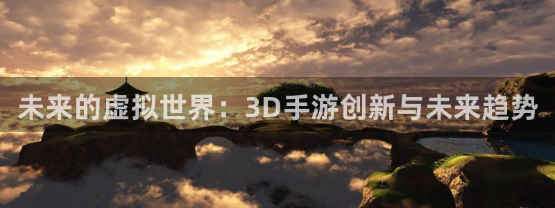 安信14娱乐：未来的虚拟世界：3D手游创新与未来趋势