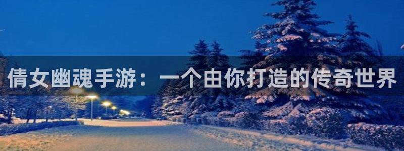 安信娱乐怎么注册：倩女幽魂手游：一个由你打造的传奇世界