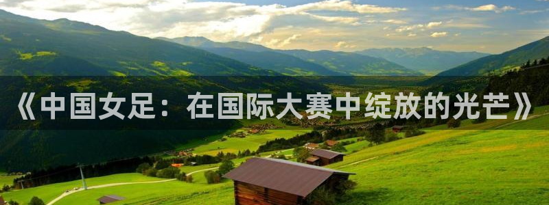 919直播看球app：《中国女足：在国际大赛中绽放的光芒》