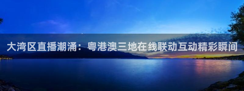 足球直播919：大湾区直播潮涌：粤港澳三地在线联动互动精彩瞬间