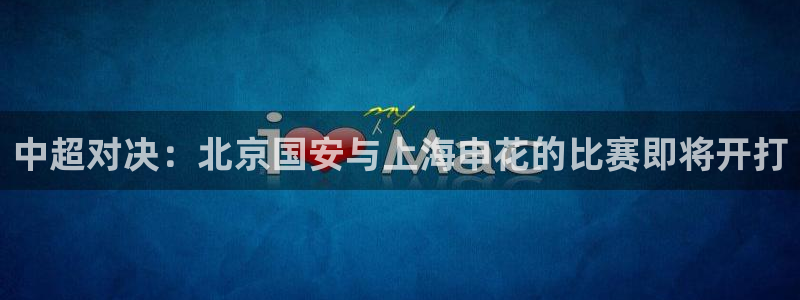 919体育专业直播平台：中超对决：北京国安与上海申花的比赛即将开打
