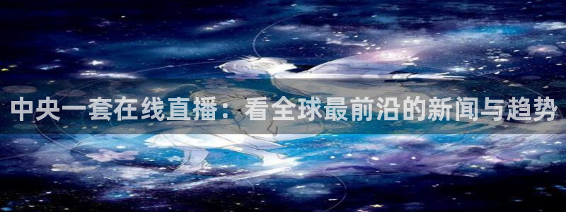 919 直播：中央一套在线直播：看全球最前沿的新闻与趋势