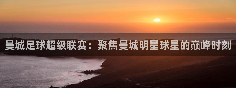 919看足球直播：曼城足球超级联赛：聚焦曼城明星球星的巅峰时刻