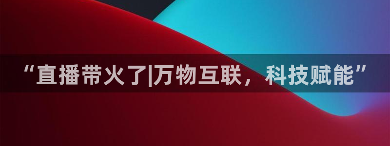 919体育直播：“直播带火了|万物互联，科技赋能”